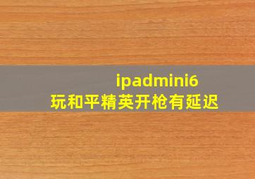 ipadmini6玩和平精英开枪有延迟