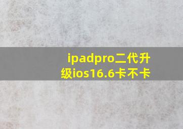 ipadpro二代升级ios16.6卡不卡