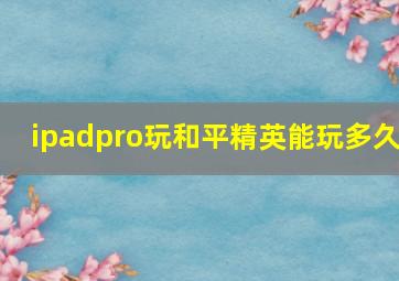 ipadpro玩和平精英能玩多久