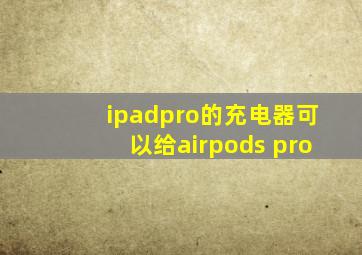 ipadpro的充电器可以给airpods pro