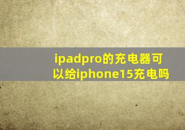 ipadpro的充电器可以给iphone15充电吗