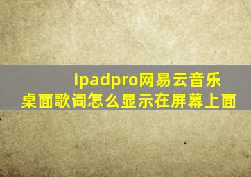 ipadpro网易云音乐桌面歌词怎么显示在屏幕上面