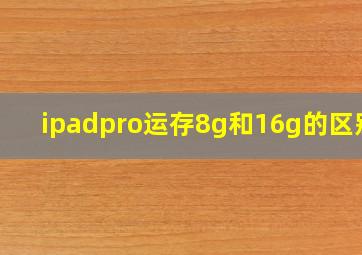 ipadpro运存8g和16g的区别?