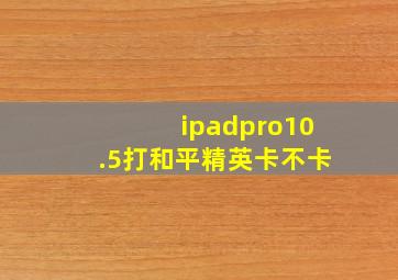 ipadpro10.5打和平精英卡不卡