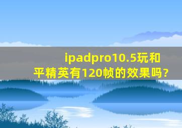 ipadpro10.5玩和平精英有120帧的效果吗?