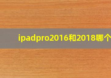 ipadpro2016和2018哪个好