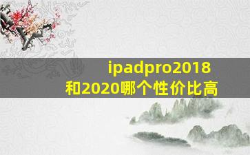 ipadpro2018和2020哪个性价比高