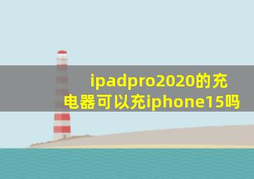 ipadpro2020的充电器可以充iphone15吗