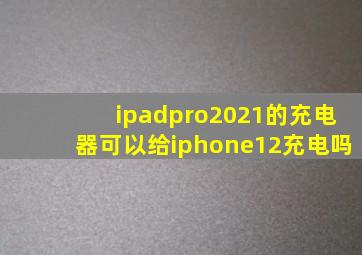 ipadpro2021的充电器可以给iphone12充电吗