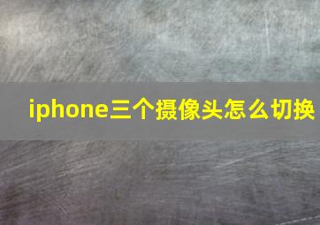 iphone三个摄像头怎么切换