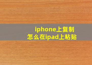 iphone上复制怎么在ipad上粘贴