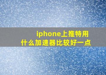 iphone上推特用什么加速器比较好一点