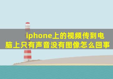 iphone上的视频传到电脑上只有声音没有图像怎么回事