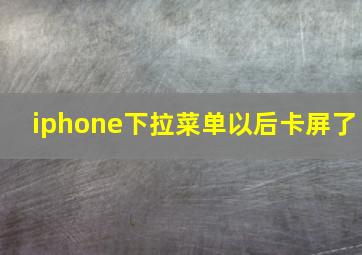 iphone下拉菜单以后卡屏了