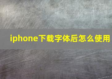 iphone下载字体后怎么使用