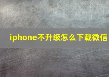 iphone不升级怎么下载微信