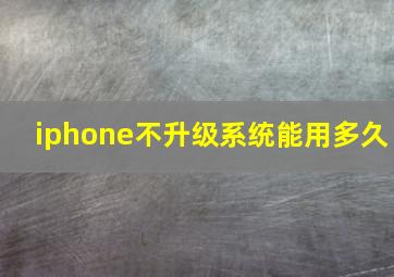 iphone不升级系统能用多久