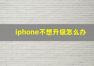 iphone不想升级怎么办