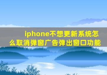 iphone不想更新系统怎么取消弹窗广告弹出窗口功能