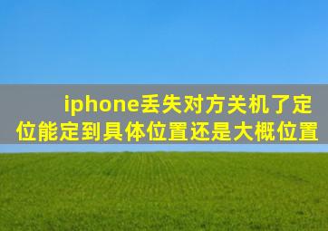 iphone丢失对方关机了定位能定到具体位置还是大概位置