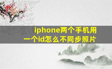 iphone两个手机用一个id怎么不同步照片