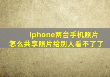 iphone两台手机照片怎么共享照片给别人看不了了