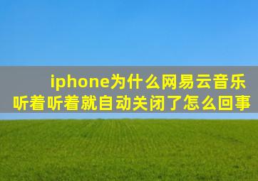 iphone为什么网易云音乐听着听着就自动关闭了怎么回事