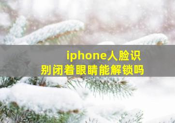 iphone人脸识别闭着眼睛能解锁吗