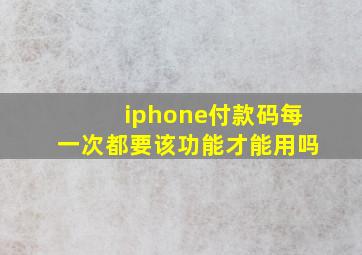 iphone付款码每一次都要该功能才能用吗