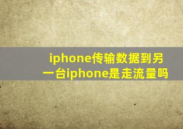 iphone传输数据到另一台iphone是走流量吗