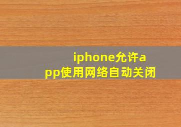 iphone允许app使用网络自动关闭