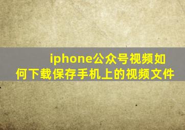 iphone公众号视频如何下载保存手机上的视频文件