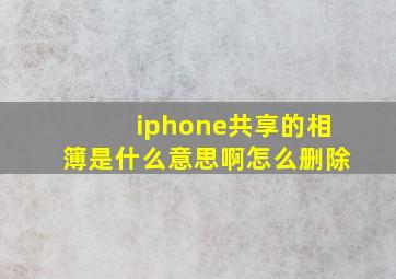 iphone共享的相簿是什么意思啊怎么删除