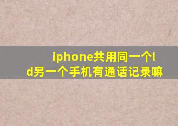 iphone共用同一个id另一个手机有通话记录嘛