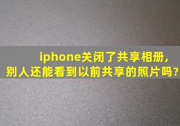 iphone关闭了共享相册,别人还能看到以前共享的照片吗?