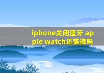 iphone关闭蓝牙 apple watch还链接吗