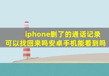 iphone删了的通话记录可以找回来吗安卓手机能看到吗