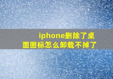 iphone删除了桌面图标怎么卸载不掉了