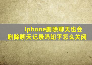 iphone删除聊天也会删除聊天记录吗知乎怎么关闭