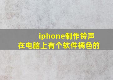 iphone制作铃声在电脑上有个软件橘色的