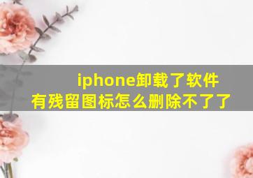 iphone卸载了软件有残留图标怎么删除不了了