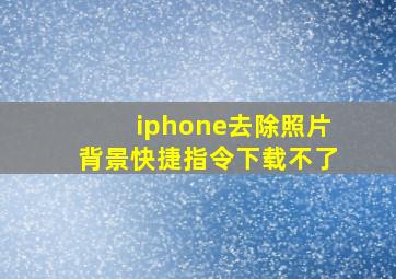 iphone去除照片背景快捷指令下载不了