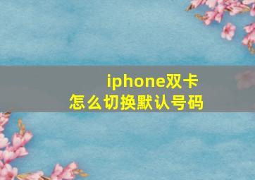 iphone双卡怎么切换默认号码