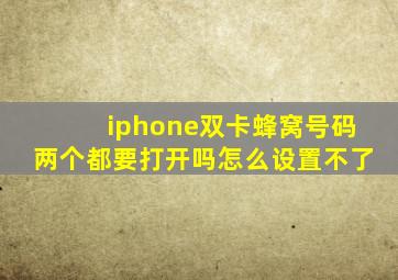 iphone双卡蜂窝号码两个都要打开吗怎么设置不了