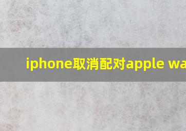 iphone取消配对apple watch