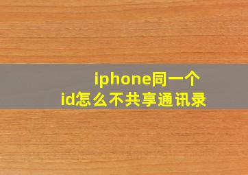 iphone同一个id怎么不共享通讯录