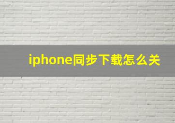 iphone同步下载怎么关