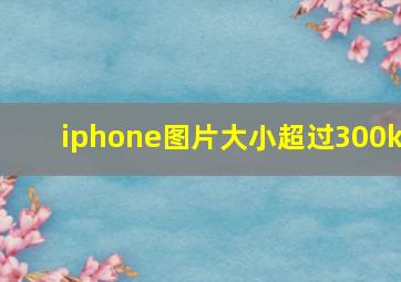 iphone图片大小超过300k