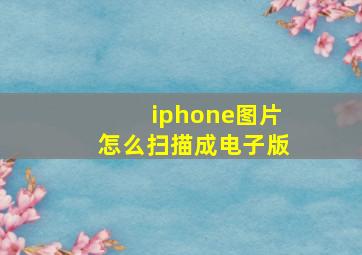 iphone图片怎么扫描成电子版