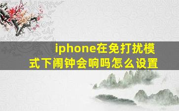 iphone在免打扰模式下闹钟会响吗怎么设置